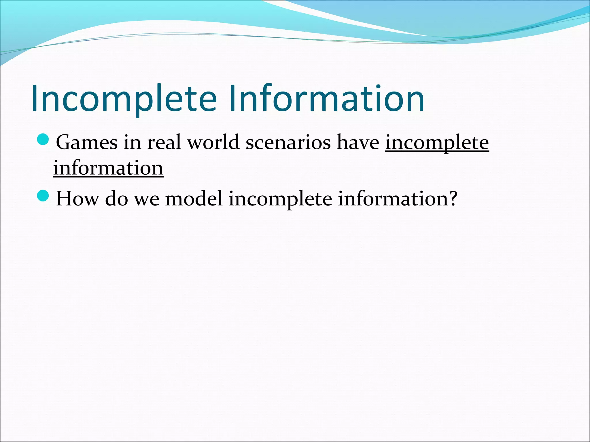 Incomplete Information
Games in real world scenarios have incomplete
information
How do we model incomplete information?
 
