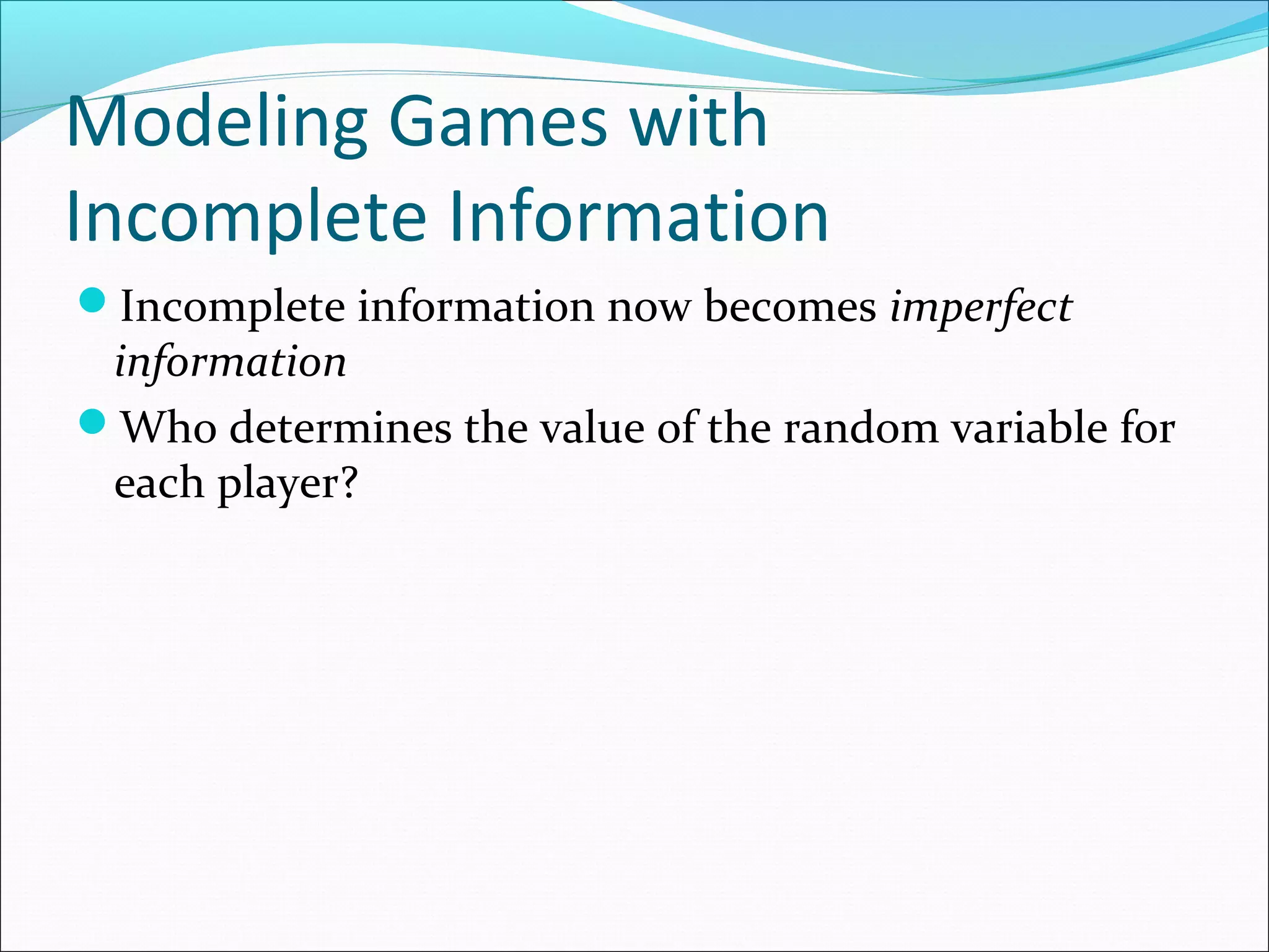 Modeling Games with
Incomplete Information
Incomplete information now becomes imperfect
information
Who determines the value of the random variable for
each player?
 