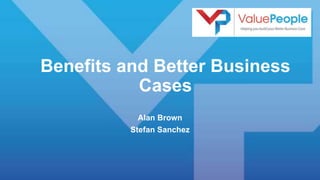 Benefits and Better Business
Cases
Alan Brown
Stefan Sanchez
 