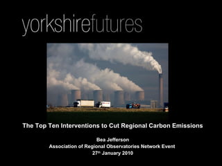 The Top Ten Interventions to Cut Regional Carbon Emissions Bea Jefferson Association of Regional Observatories Network Event  27 th  January 2010 