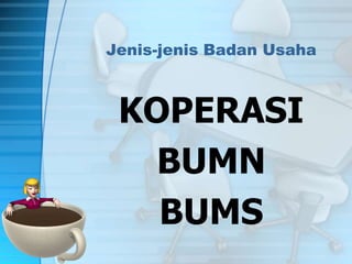 Jenis-jenis Badan Usaha
KOPERASI
BUMN
BUMS
 