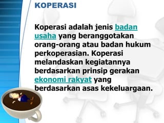 KOPERASI
Koperasi adalah jenis badan
usaha yang beranggotakan
orang-orang atau badan hukum
perkoperasian. Koperasi
melandaskan kegiatannya
berdasarkan prinsip gerakan
ekonomi rakyat yang
berdasarkan asas kekeluargaan.
 