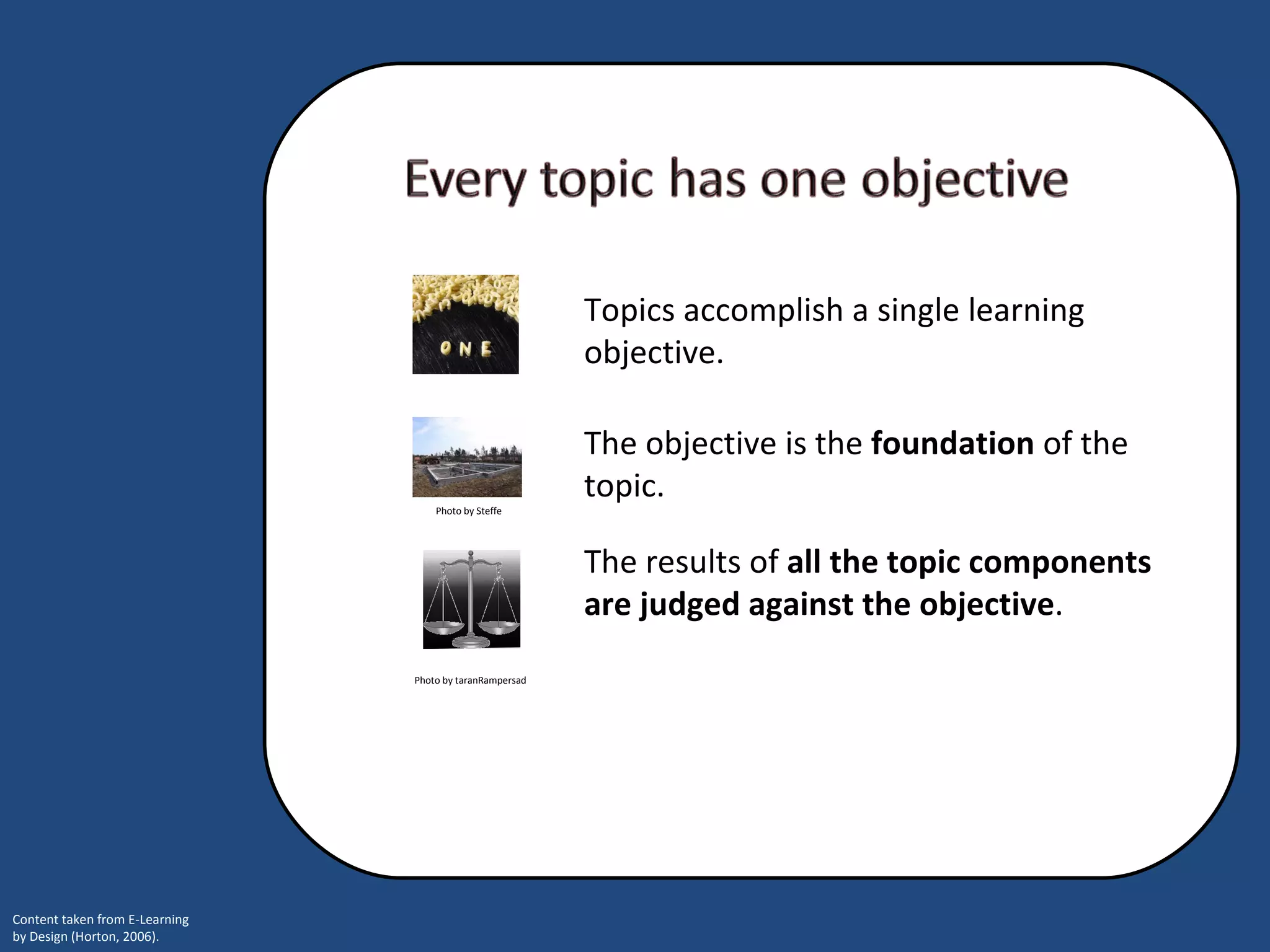 Photo by Steffe Photo by taranRampersad Topics accomplish a single learning objective.  The objective is the  foundation  of the topic.  The results of  all the topic components are judged against the objective . 