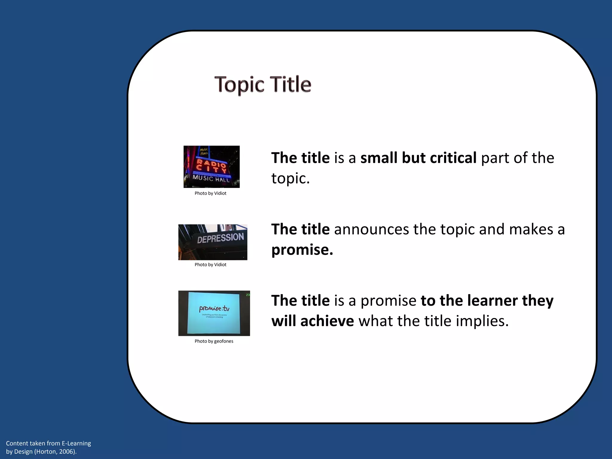 The title  announces the topic and makes a  promise.  The title  is a promise  to the learner they will achieve  what the title implies.  The title  is a  small but critical  part of the topic.  Photo by Vidiot Photo by Vidiot Photo by geofones 