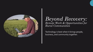 Beyond Recovery:
Remote Work & Opportunities for
Rural Communities
Technology is best when it brings people,
business, and community together.
 