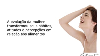 A evolução da mulher transformou seus hábitos, atitudes e percepções em relação aos alimentos 