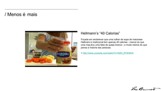 / Menos é mais Hellmann’s “40 Calorias” Focada em esclarecer que uma colher de sopa de maionese Hellmann’s tradicional tem apenas 40 calorias - menos do que uma maçã ou uma fatia de queijo branco - e muito menos do que pensa a maioria das pessoas.  +  http:// www.youtube.com/watch?v = NdO_RYikWhA 