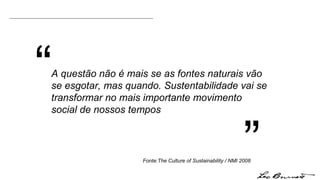 “ ” Fonte:The Culture of Sustainability / NMI 2008 A questão não é mais se as fontes naturais vão se esgotar, mas quando. Sustentabilidade vai se transformar no mais importante movimento social de nossos tempos 