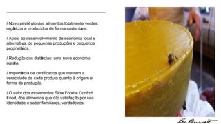 / Novo privilégio dos alimentos totalmente verdes: orgânicos e produzidos de forma sustentável. / Apoio ao desenvolvimento de economia local e alternativa, de pequenas produções e pequenos proprietários. / Redução das distâncias: uma nova economia agrária. / Importância de certificados que atestem a veracidade de cada produto quanto à origem e forma de produção. / O valor dos movimentos Slow Food e Confort Food, dos alimentos que dão satisfação por sua identidade e sabor familiares, verdadeiros. 