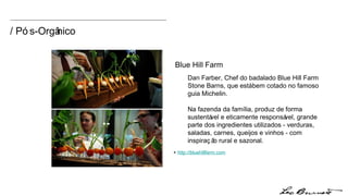 Dan Farber, Chef do badalado Blue Hill Farm Stone Barns, que está bem cotado no famoso guia Michelin.  Na fazenda da família, produz de forma sustentável e eticamente responsável, grande parte dos ingredientes utilizados - verduras, saladas, carnes, queijos e vinhos - com inspiração rural e sazonal. +  http:// bluehillfarm.com Blue Hill Farm   / Pós-Orgânico 
