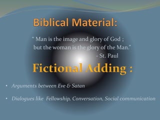 “ Man is the image and glory of God ; 
but the woman is the glory of the Man.” 
- St. Paul 
• Arguments between Eve & Satan 
• Dialogues like Fellowship, Conversation, Social communication 
 