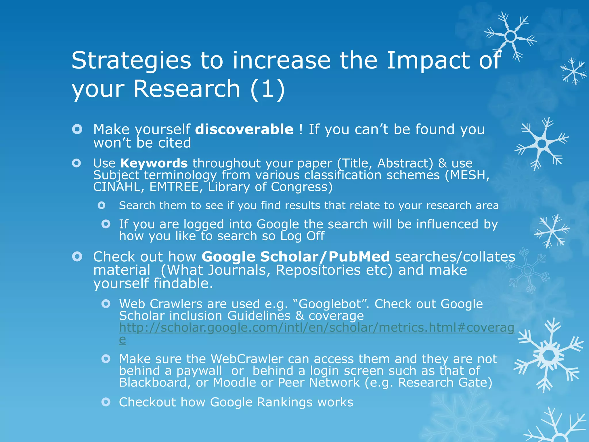 Outline 
 Strategies to improve the impact/visibility of your 
research 
 Using Keywords 
 Author Identities 
 What are Bibliometrics? 
 Your Academic Footprint 
 Citation Tracking 
 Identifying the top ranked Journals 
 Academic Collaboration 
 Altmetrics 
 