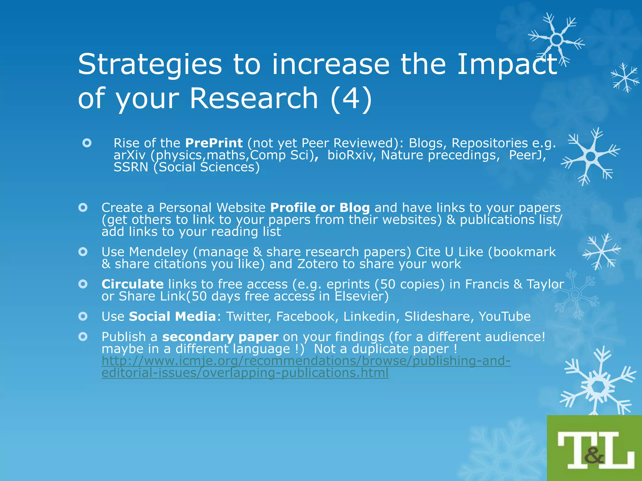 Strategies to increase the Impact of 
your Research(3) 
 Publish thought-provoking, critical pieces or literature reviews 
 these traditionally have higher citation rates 
 Use the Libraries resources to do your searching/Lit Reviews (Google Scholar or 
PubMed is not enough) 
 Communicate & Disseminate your Research 
 Get recognition from peers/collaborators, current & potential funders 
 Repositories, Open Access, 
 Posters, Conferences, Media 
 Deposit your research in open access repositories 
 Institutional or a Subject Repository/Disciplinary such as AgEcon search, 
arXiv.org (Cornell Sciences), RePEc (Economics), SSRN (Social Science 
Research network), Europe PubMed Central http://europepmc.org/ 
 Share Data (Research Data Management) to increase visibility, share 
your research & increase citations 
 Internal institutional Repository or external e.g. PLOS (Public Library of Science) 
One http://www.plosone.org/ which uses article level metrics (as opposed to 
journal title) to make their assessment (increases Citation rates) 
 