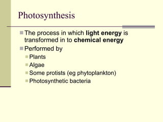 Photosynthesis The process in which  light energy  is transformed in to  chemical energy Performed by Plants Algae Some protists (eg phytoplankton) Photosynthetic bacteria 