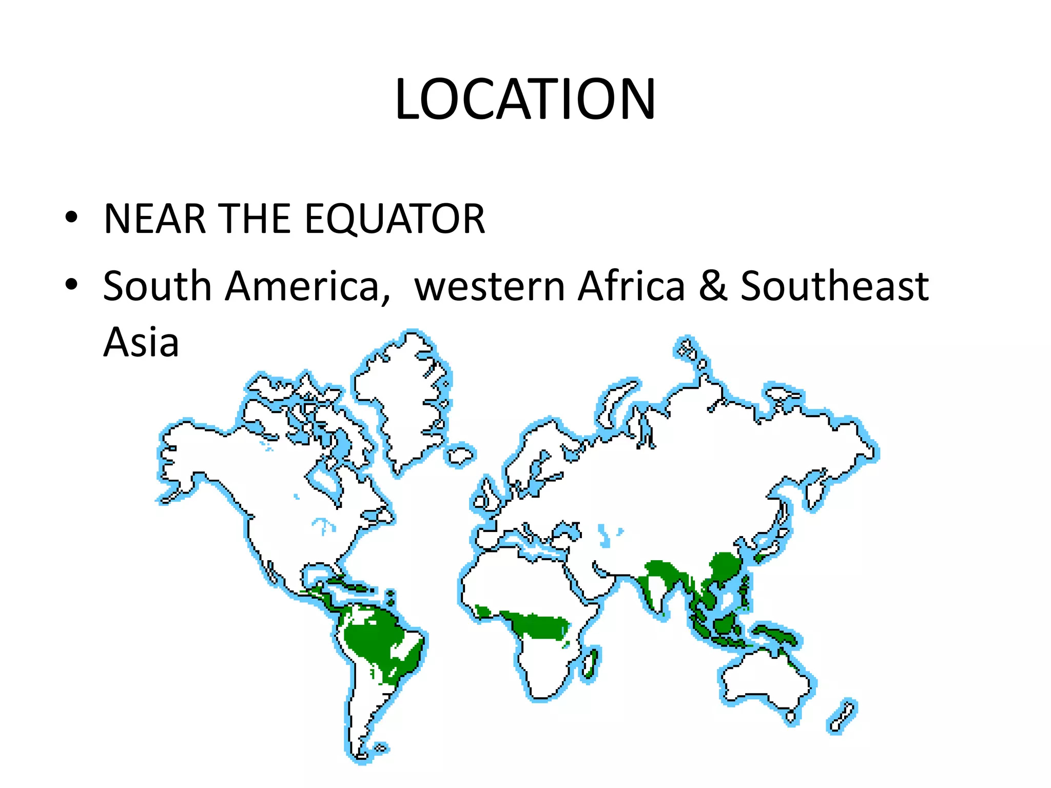 LOCATION
• NEAR THE EQUATOR
• South America, western Africa & Southeast
  Asia
 