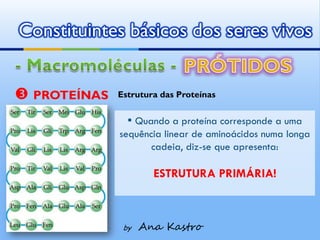 Constituintes básicos dos seres vivos


 PROTEÍNAS   Estrutura das Proteínas


                ▪ Quando a proteína corresponde a uma
              sequência linear de aminoácidos numa longa
                     cadeia, diz-se que apresenta:

                      ESTRUTURA PRIMÁRIA!



               by   Ana Kastro
 