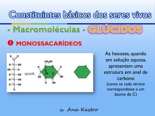 Constituintes básicos dos seres vivos

 MONOSSACARÍDEOS
                               As hexoses, quando
                                em solução aquosa,
                                 apresentam uma
                               estrutura em anel de
                                     carbono
                                (como se cada vértice
                                correspondesse a um
                                    átomo de C)


             by   Ana Kastro
 