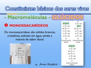 Constituintes básicos dos seres vivos

 MONOSSACARÍDEOS
Os monossacarídeos são sólidos brancos,
  cristalinos, solúveis em água, sendo a
          maioria de sabor doce!




                        by   Ana Kastro
 