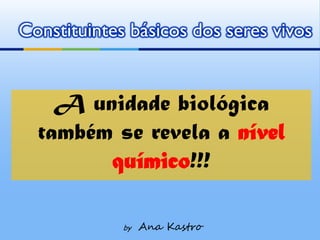 Constituintes básicos dos seres vivos


    A unidade biológica
  também se revela a nível
        químico!!!

             by   Ana Kastro
 