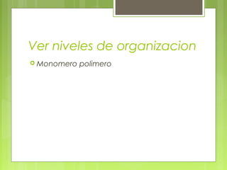 Ver niveles de organizacion
 Monomero polimero
 