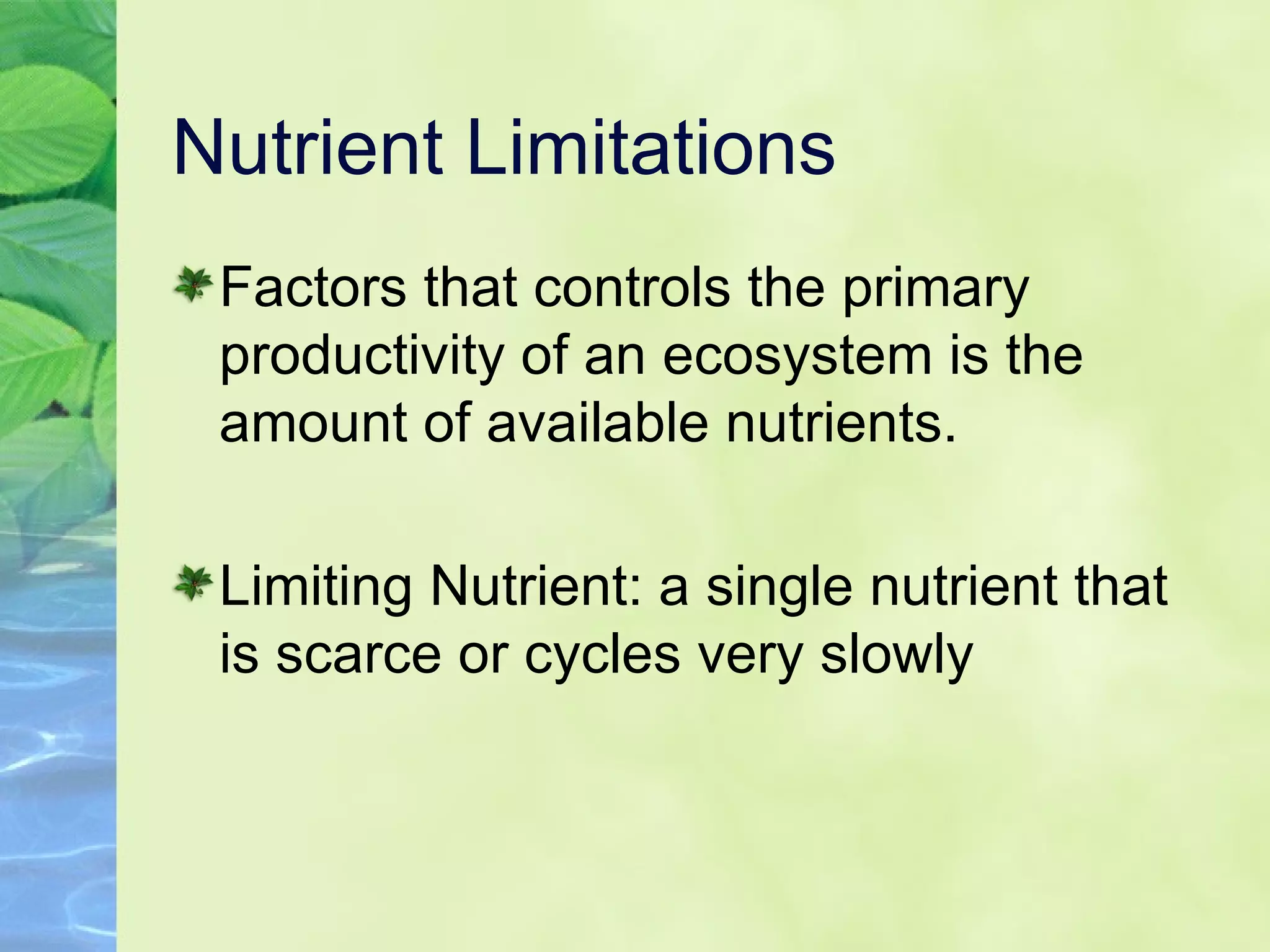 Nutrient Limitations Factors that controls the primary productivity of an ecosystem is the amount of available nutrients. Limiting Nutrient: a single nutrient that is scarce or cycles very slowly 