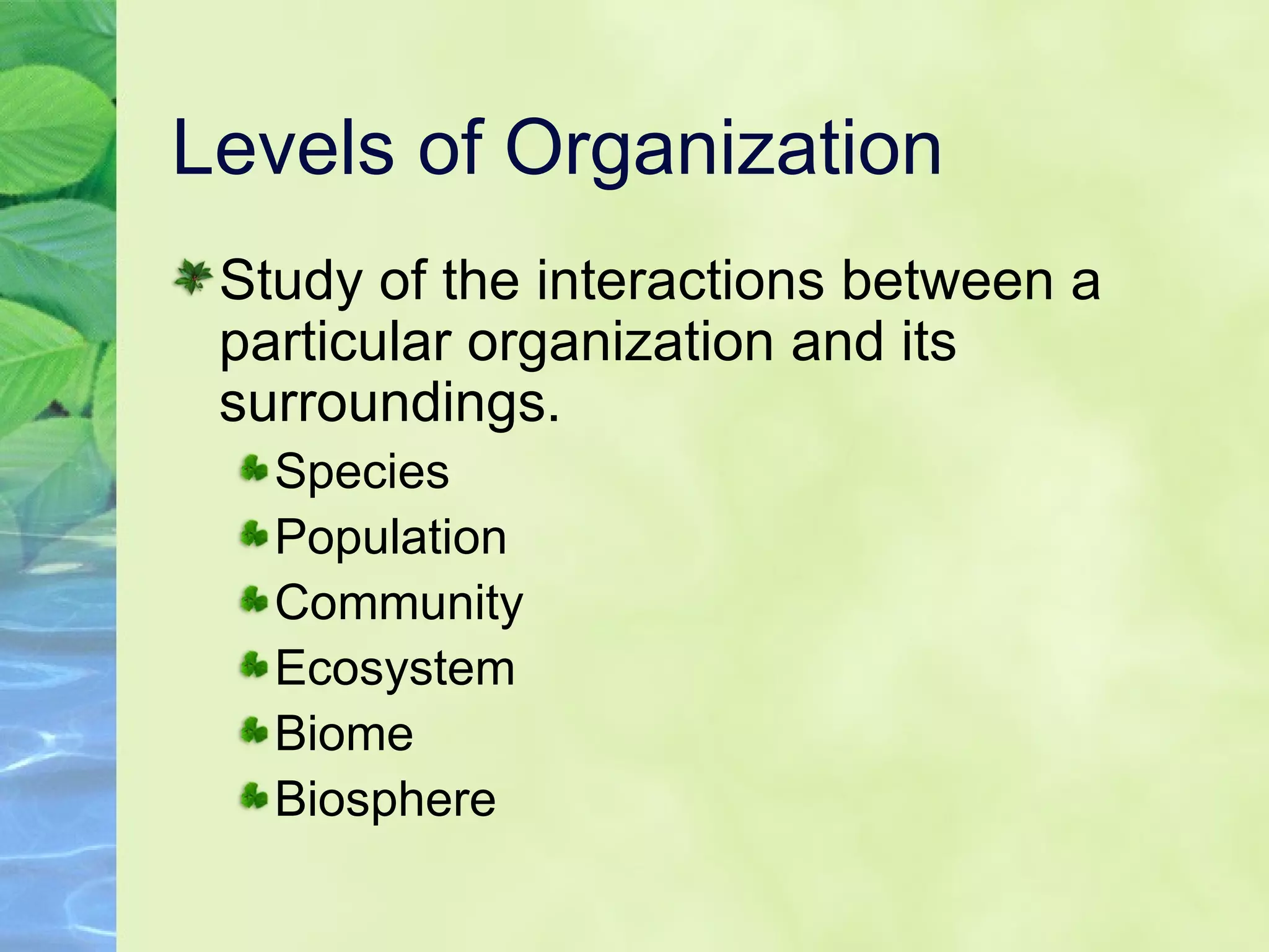 Levels of Organization Study of the interactions between a particular organization and its surroundings.  Species Population Community Ecosystem Biome Biosphere 