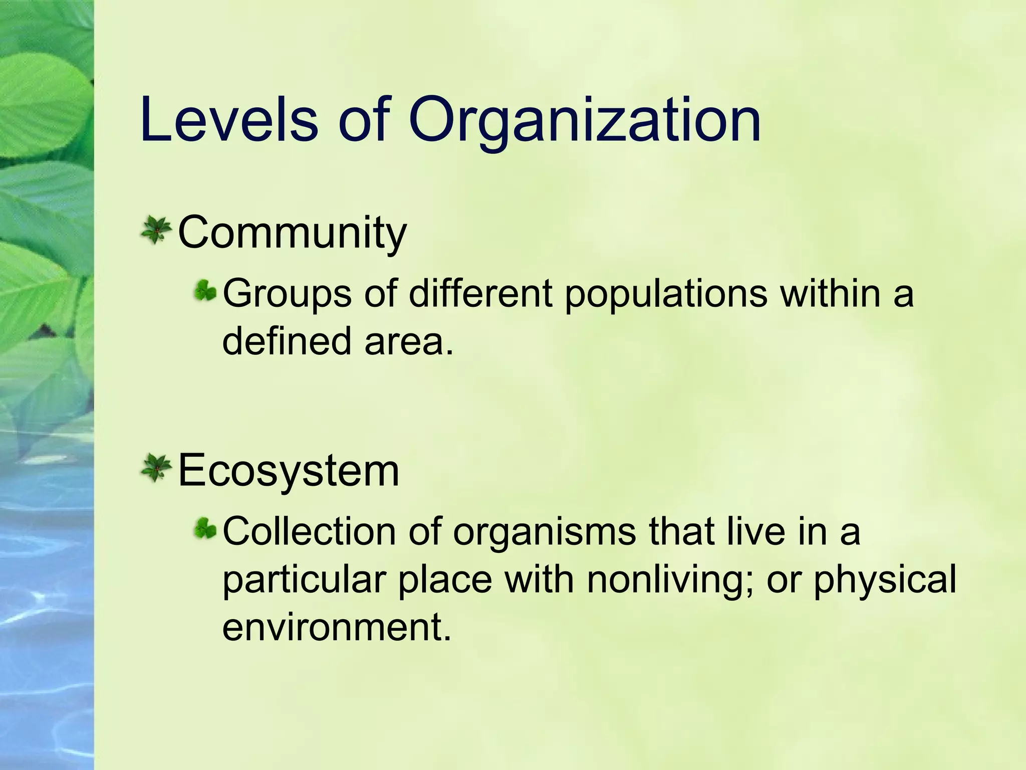 Levels of Organization Community Groups of different populations within a defined area. Ecosystem Collection of organisms that live in a particular place with nonliving; or physical environment.  