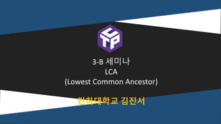3-B 세미나
LCA
(Lowest Common Ancestor)
인하대학교 김진서
 