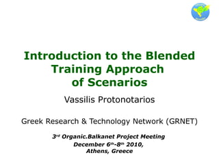 Introduction to the Blended Training Approach  of Scenarios Vassilis Protonotarios Greek Research & Technology Network (GRNET) 3 rd  Organic.Balkanet Project Meeting  December 6 th -8 th  2010,  Athens, Greece 