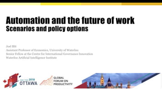 Automation and the future of work
Scenarios and policy options
Joel Blit
Assistant Professor of Economics, University of Waterloo
Senior Fellow at the Centre for International Governance Innovation
Waterloo Artificial Intelligence Institute
 