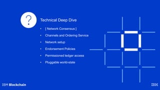 Technical Deep Dive
• [ Network Consensus ]
• Channels and Ordering Service
• Network setup
• Endorsement Policies
• Permi...