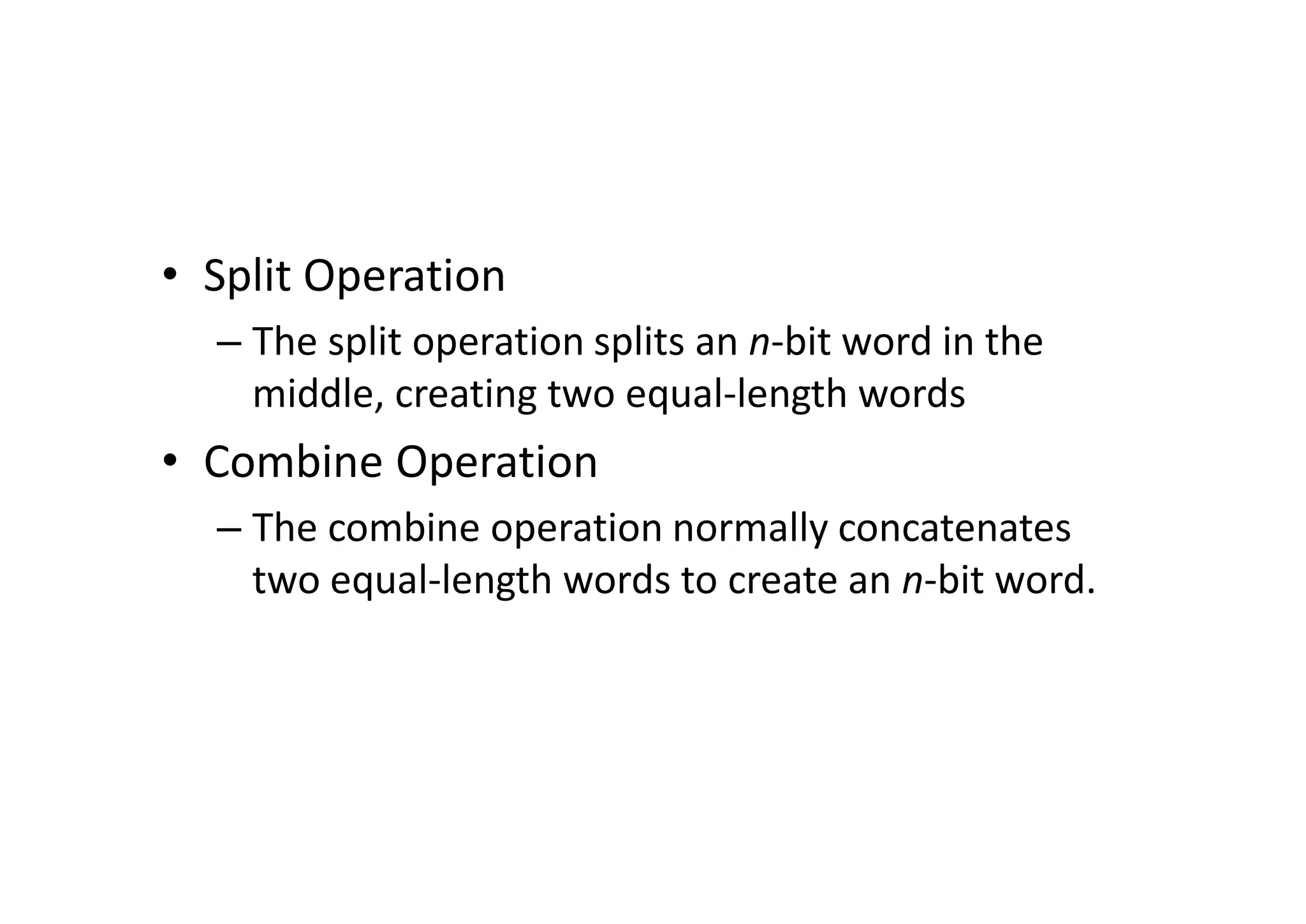 • Split Operation
– The split operation splits an n-bit word in the
middle, creating two equal-length words
• Combine Operation
– The combine operation normally concatenates
two equal-length words to create an n-bit word.
 