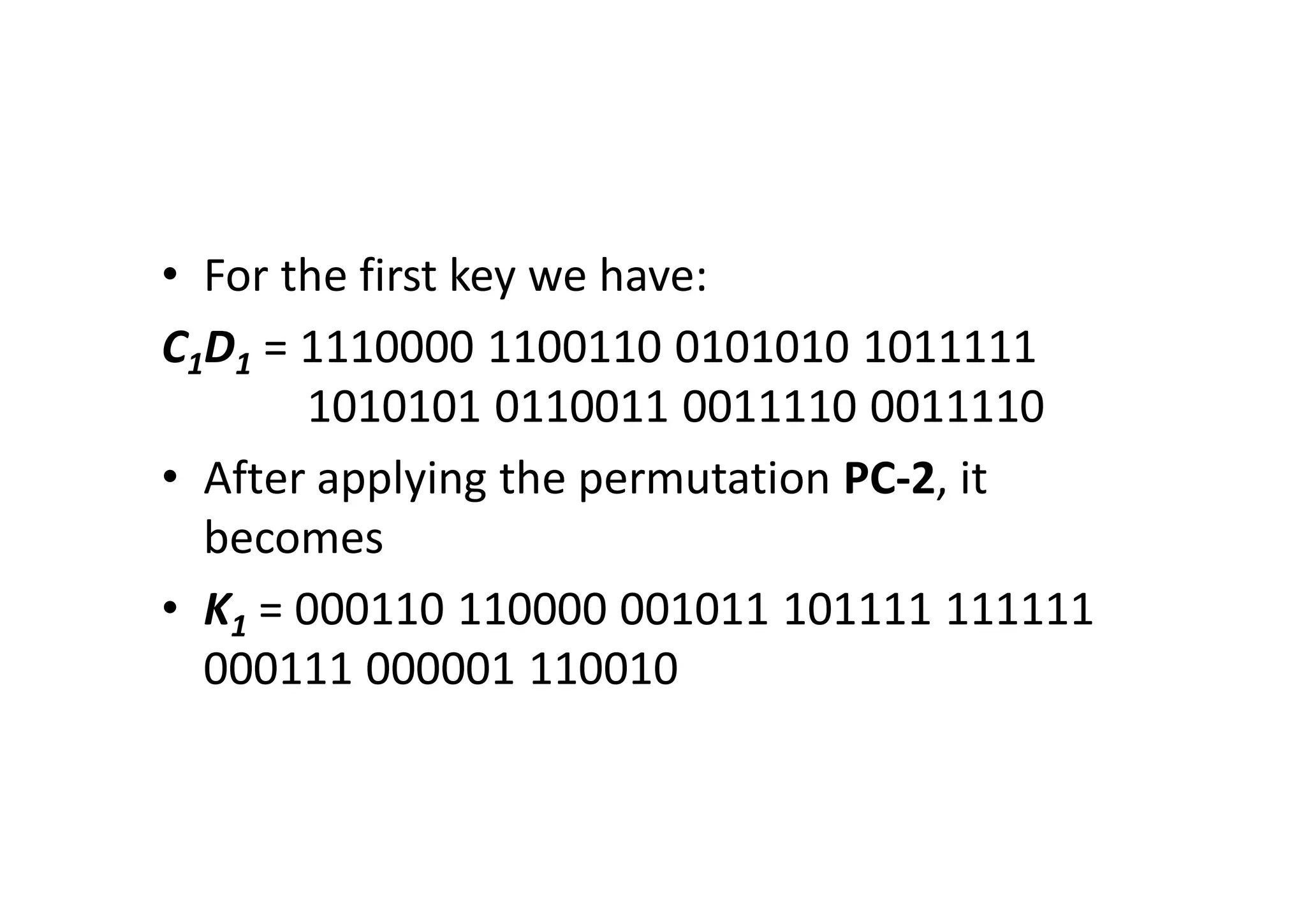 • For the first key we have:
C1D1 = 1110000 1100110 0101010 1011111
1010101 0110011 0011110 0011110
• After applying the permutation PC-2, it
becomes
• K1 = 000110 110000 001011 101111 111111
000111 000001 110010
 
