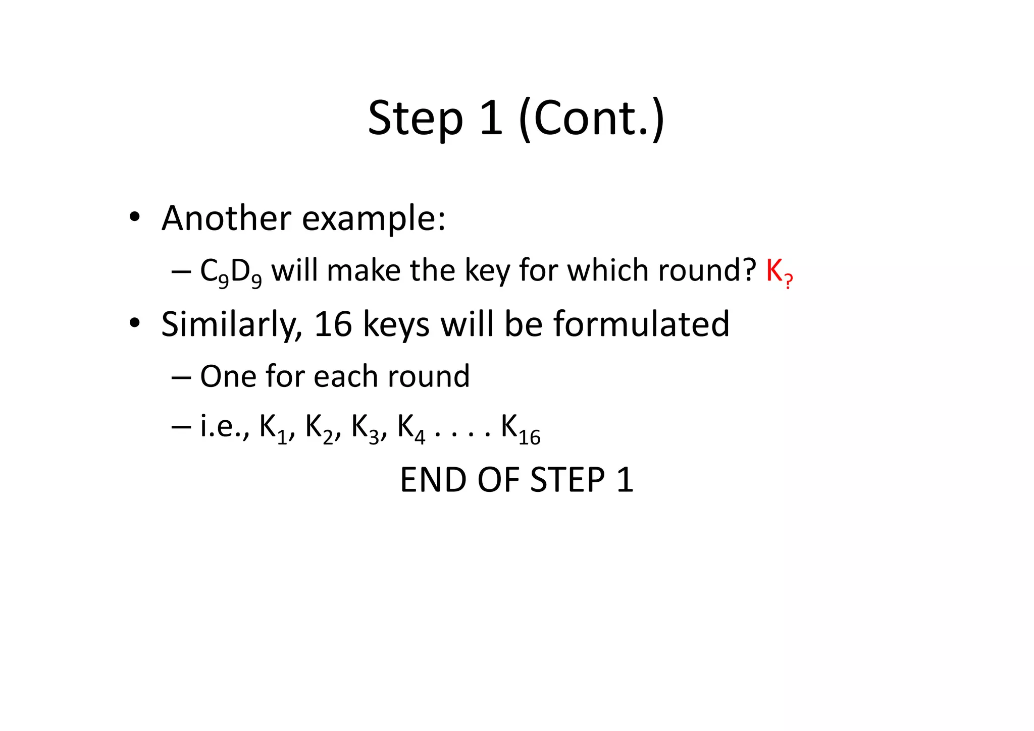 Step 1 (Cont.)
• Another example:
– C9D9 will make the key for which round? K?
• Similarly, 16 keys will be formulated
– One for each round
– i.e., K1, K2, K3, K4 . . . . K16
END OF STEP 1
 