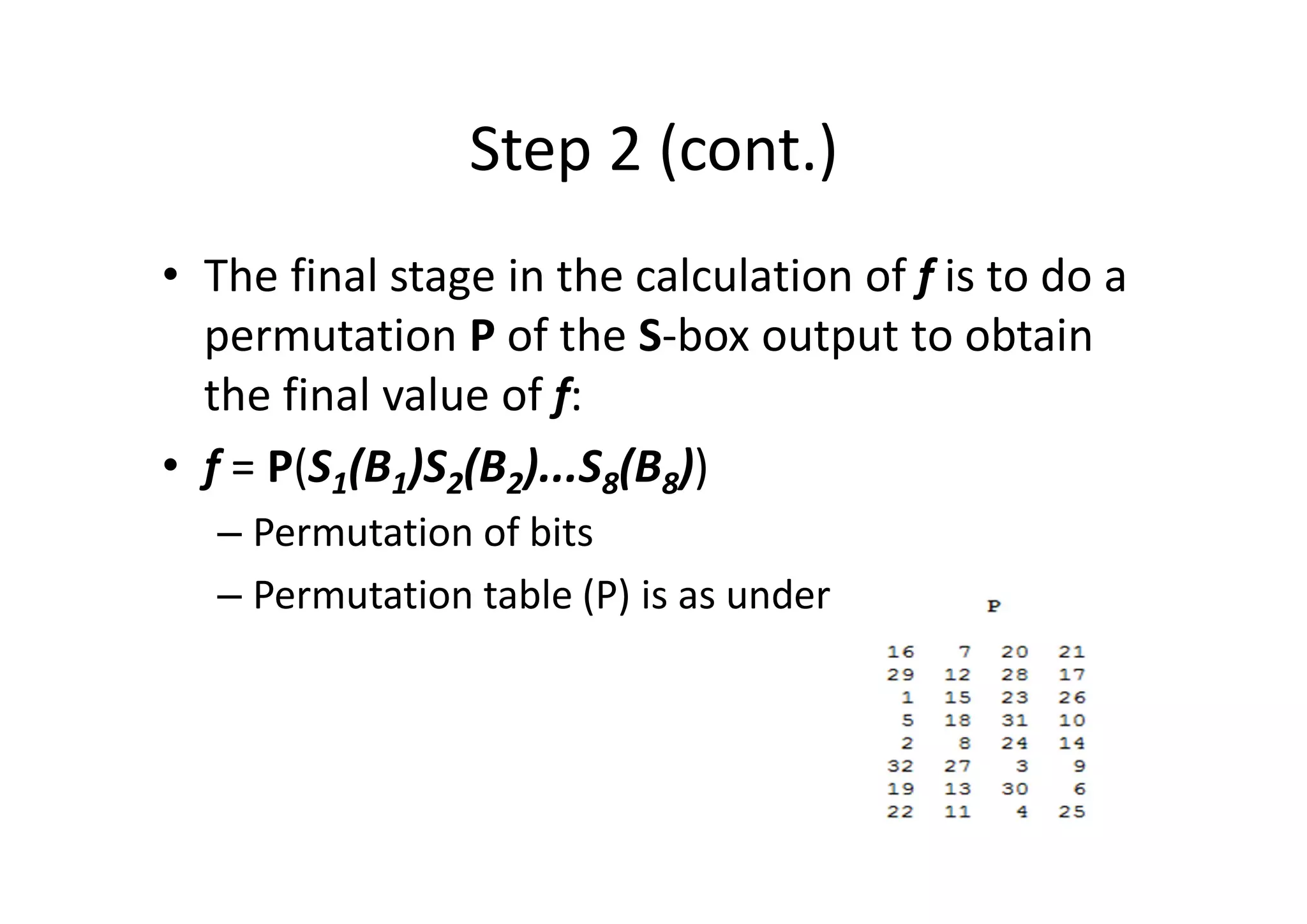 Step 2 (cont.)
• The final stage in the calculation of f is to do a
permutation P of the S-box output to obtain
the final value of f:
• f = P(S1(B1)S2(B2)...S8(B8))
– Permutation of bits
– Permutation table (P) is as under
 