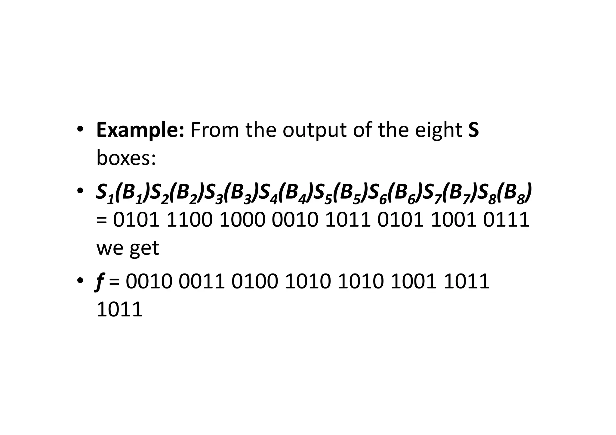 • Example: From the output of the eight S
boxes:
• S1(B1)S2(B2)S3(B3)S4(B4)S5(B5)S6(B6)S7(B7)S8(B8)
= 0101 1100 1000 0010 1011 0101 1001 0111
we get
• f = 0010 0011 0100 1010 1010 1001 1011
1011
 