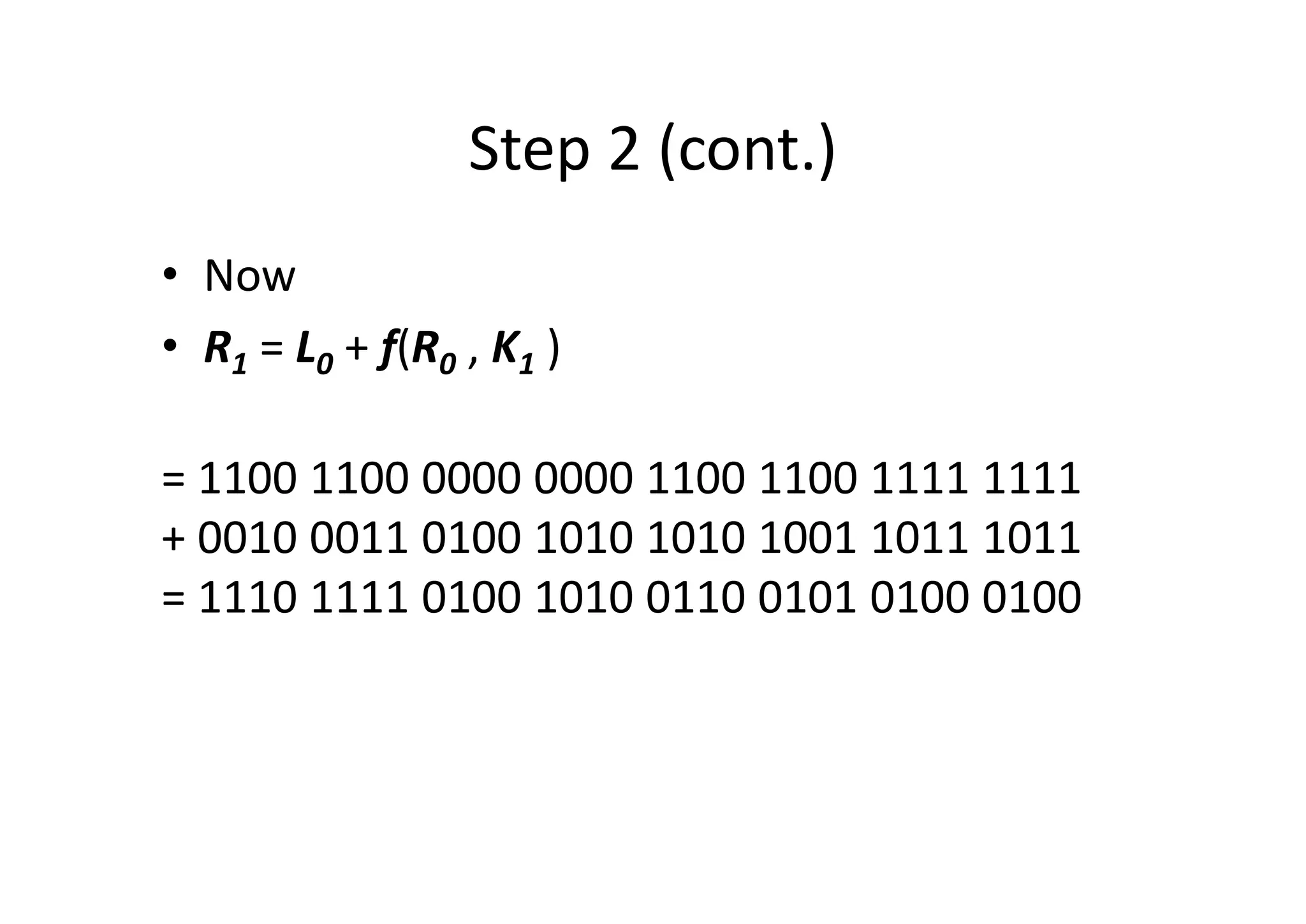 Step 2 (cont.)
• Now
• R1 = L0 + f(R0 , K1 )
= 1100 1100 0000 0000 1100 1100 1111 1111
+ 0010 0011 0100 1010 1010 1001 1011 1011
= 1110 1111 0100 1010 0110 0101 0100 0100
 
