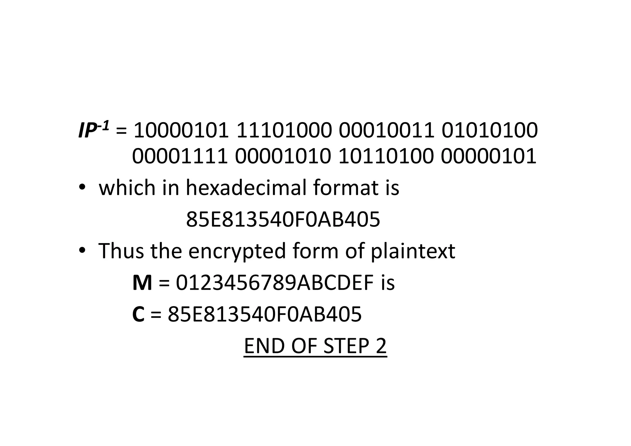 IP-1 = 10000101 11101000 00010011 01010100
00001111 00001010 10110100 00000101
• which in hexadecimal format is
85E813540F0AB405
• Thus the encrypted form of plaintext
M = 0123456789ABCDEF is
C = 85E813540F0AB405
END OF STEP 2
 