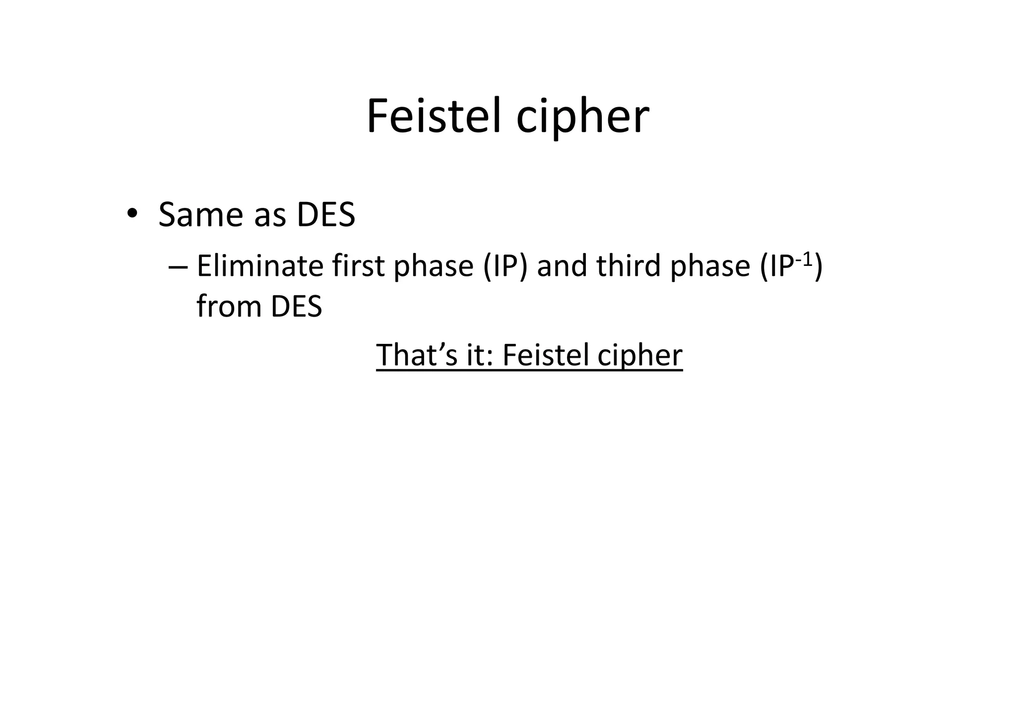 Feistel cipher
• Same as DES
– Eliminate first phase (IP) and third phase (IP-1)
from DES
That’s it: Feistel cipher
 