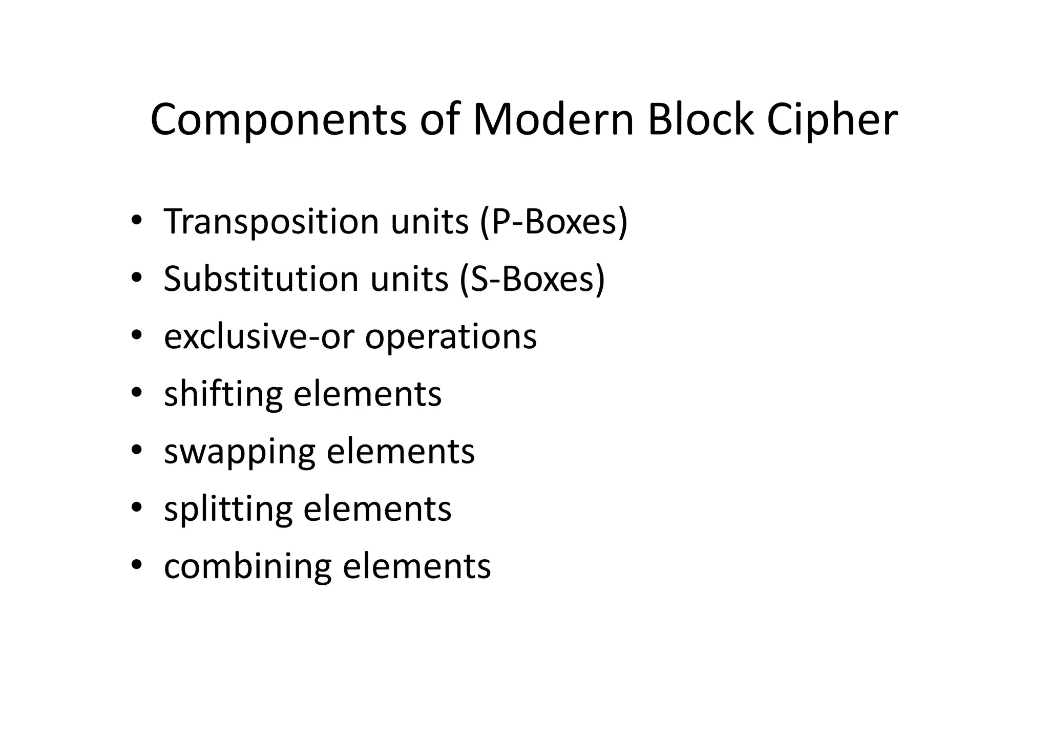 Components of Modern Block Cipher
• Transposition units (P-Boxes)
• Substitution units (S-Boxes)
• exclusive-or operations
• shifting elements
• swapping elements
• splitting elements
• combining elements
 
