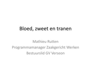 Bloed, zweet en tranen

          Mathieu Rutten
Programmamanager Zaakgericht Werken
       Bestuurslid GV Verseon
 