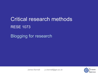 Critical research methods RESE 1073 Blogging for research James Kennell [email_address] 