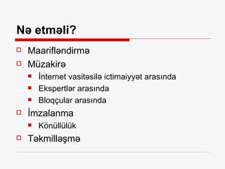Nə etməli? Maarifləndirmə Müzakirə İnternet vasitəsilə ictimaiyyət arasında Ekspertlər arasında Bloqçular arasında İmzalanma Könüllülük Təkmilləşmə 