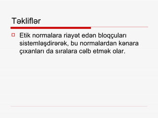 Təkliflər Etik normalara riayət edən bloqçuları sistemləşdirərək, bu normalardan kənara çıxanları da sıralara cəlb etmək olar.  
