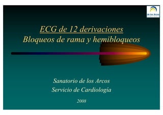 ECG de 12 derivaciones
Bloqueos de rama y hemibloqueos



       Sanatorio de los Arcos
       Servicio de Cardiología
                2008
 