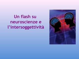 Un flash su
neuroscienze e
l’intersoggettività

 
