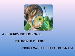 4 – DIAGNOSI DIFFERENZIALE
INTERVENTO PRECOCE
PROBLEMATICHE DELLA TRANSIZIONE

 