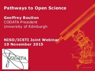 Pathways to Open Science
Geoffrey Boulton
CODATA President
University of Edinburgh
NISO/ICSTI Joint Webinar
10 November 2015
 