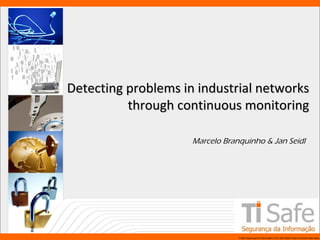 Detecting problems in industrial networks
through continuous monitoring
Marcelo Branquinho & Jan Seidl

www.tisafe.com

TI Safe Segurança da Informação LTDA, 2007-2008.Todos os direitos reservados.

 