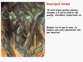 Descripció formal

“El verd d’unes petites plantes,
situades a la parta inferior del
quadre, introdueix l’espectador en
………”



(Explica tot el que hi veus i la
manera com està representat allò
que descrius)
 